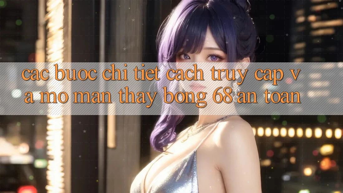 Các bước Chi Tiết Cách Truy Cập Và Mở màn Thấy bong 68 An Toàn