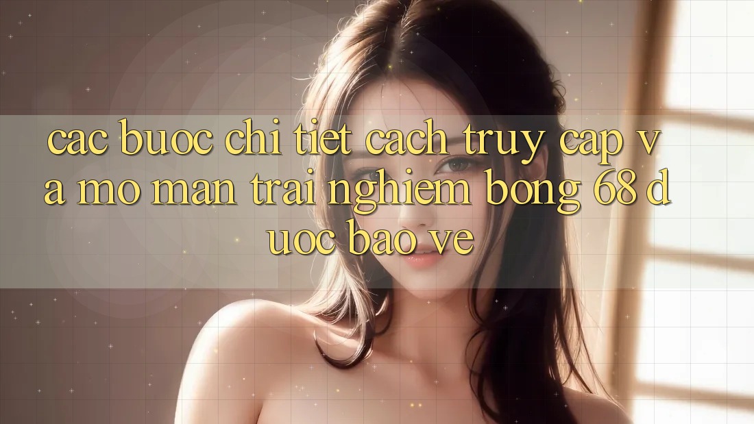 Các bước Chi Tiết Cách Truy Cập Và Mở màn Trải Nghiệm bong 68 Được bảo vệ