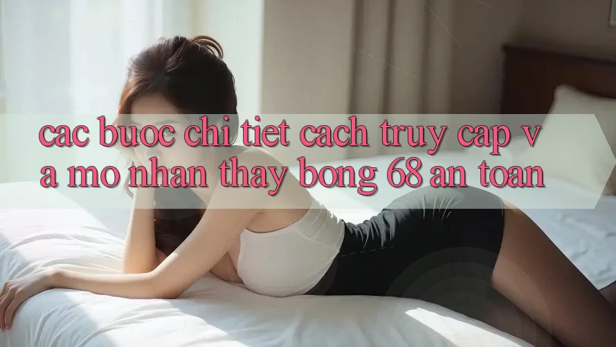 Các bước Chi Tiết Cách Truy Cập Và Mở Nhận thấy bong 68 An Toàn