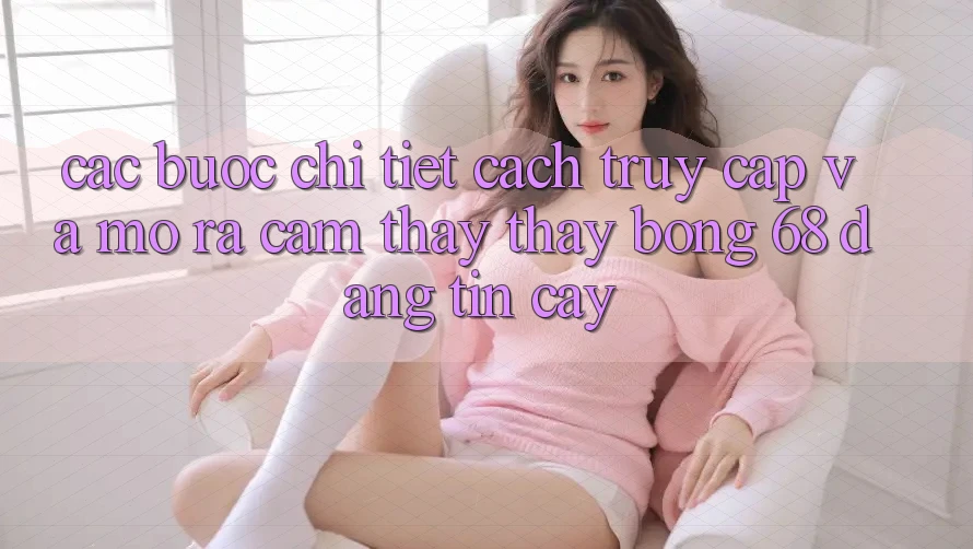 Các bước Chi Tiết Cách Truy Cập Và Mở ra Cảm thấy thấy bong 68 Đáng tin cậy