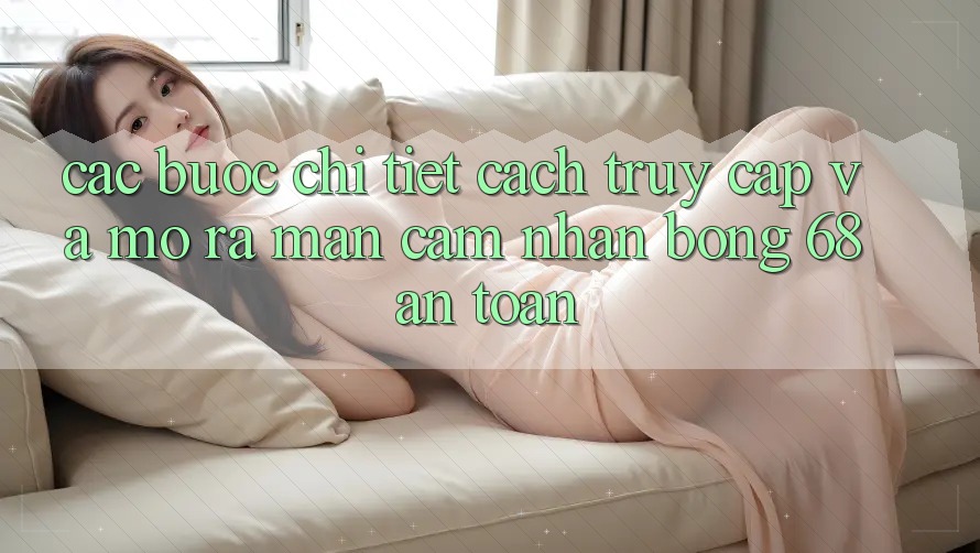 Các bước Chi Tiết Cách Truy Cập Và Mở ra màn Cảm nhận bong 68 An toàn Các bước Chi Tiết Cách Truy Cập Và Mở ra màn Cảm nhận bong 68 An toàn