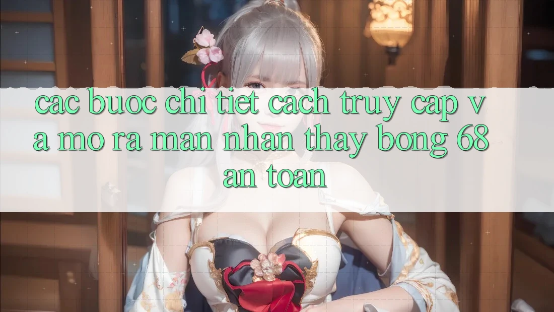 Các bước Chi Tiết Cách Truy Cập Và Mở ra màn Nhận thấy bong 68 An Toàn Các bước Chi Tiết Cách Truy Cập Và Mở ra màn Nhận thấy bong 68 An Toàn