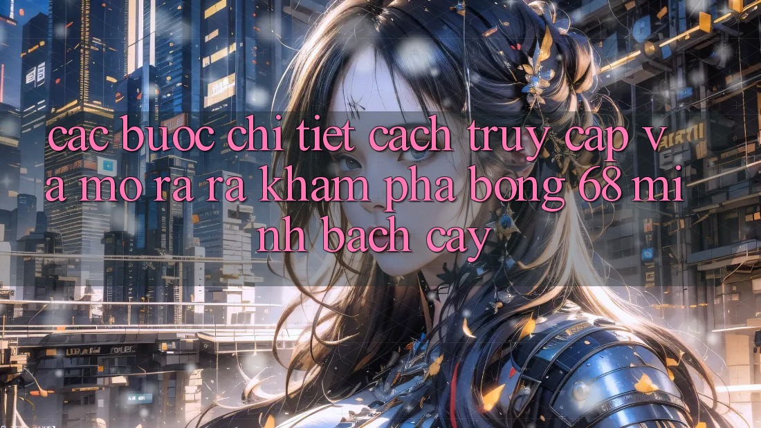Các bước Chi Tiết Cách Truy Cập Và Mở ra ra Khám phá bong 68 Minh bạch cậy