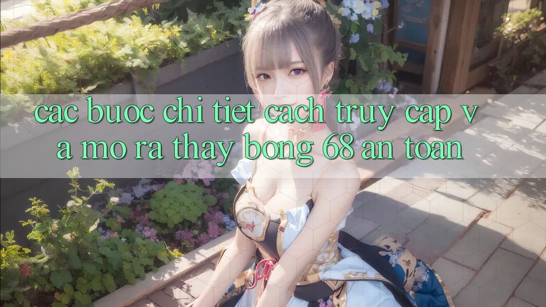 Các bước Chi Tiết Cách Truy Cập Và Mở ra Thấy bong 68 An Toàn