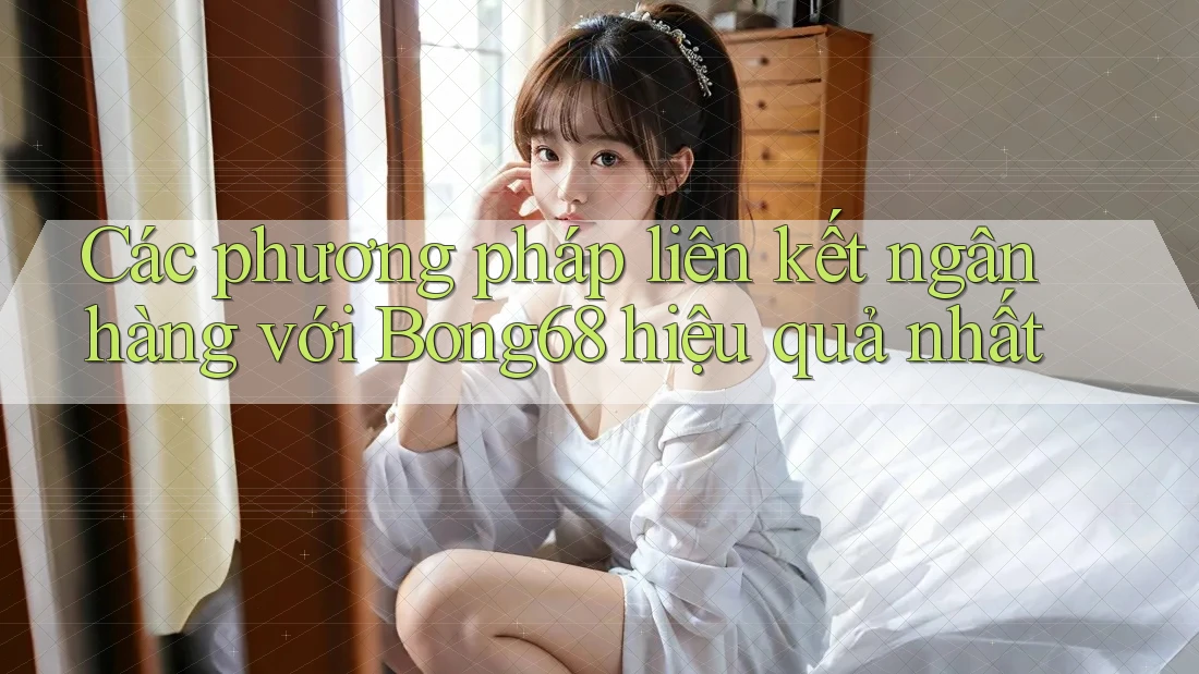Các phương pháp liên kết ngân hàng với Bong68 hiệu quả nhất