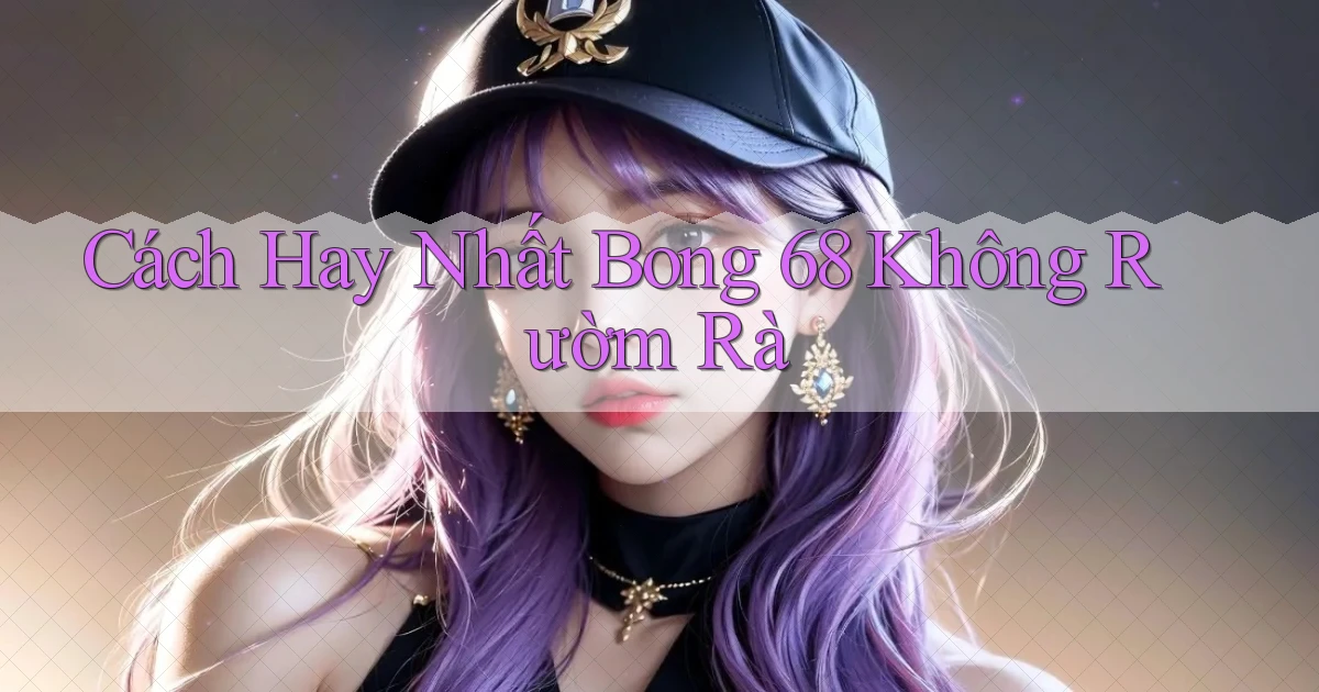 cách hay nhất bong 68 không rườm rà