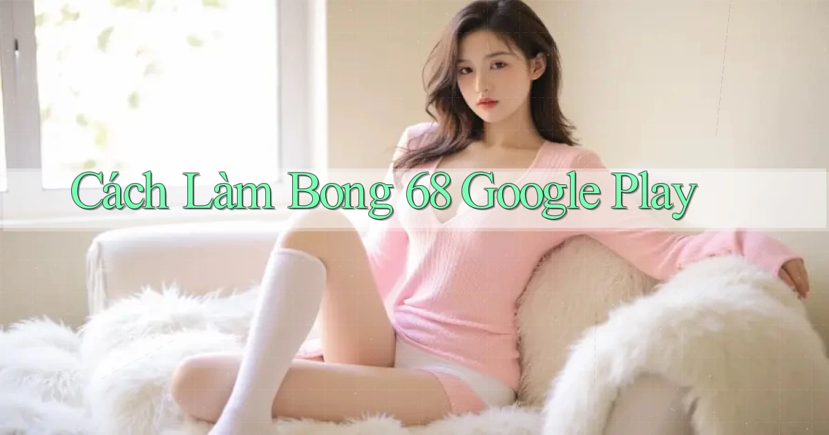 cách làm bong 68 google play