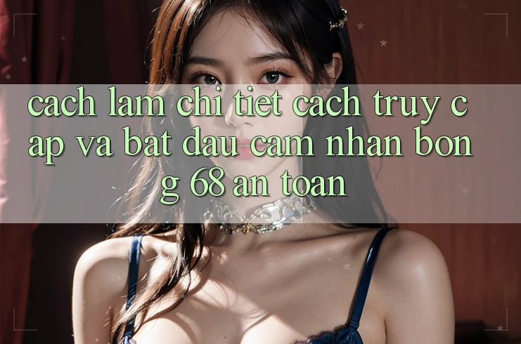 Cách làm Chi Tiết Cách Truy Cập Và Bắt Đầu Cảm nhận bong 68 An Toàn