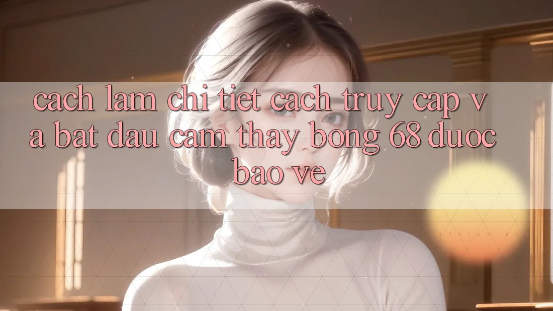Cách làm Chi Tiết Cách Truy Cập Và Bắt đầu Cảm thấy bong 68 Được bảo vệ