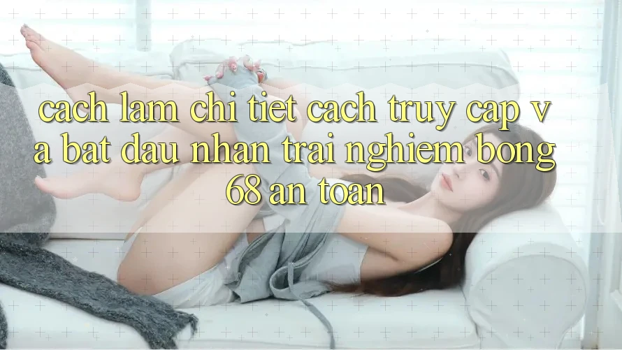 Cách làm Chi Tiết Cách Truy Cập Và Bắt Đầu Nhận trải nghiệm bong 68 An Toàn
