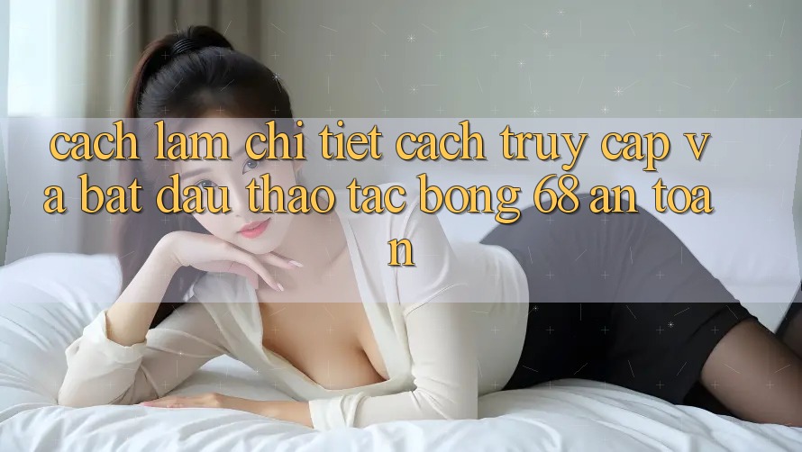 Cách làm Chi Tiết Cách Truy Cập Và Bắt Đầu Thao tác bong 68 An Toàn