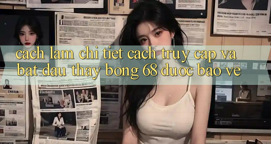 Cách làm Chi Tiết Cách Truy Cập Và Bắt Đầu Thấy bong 68 Được bảo vệ