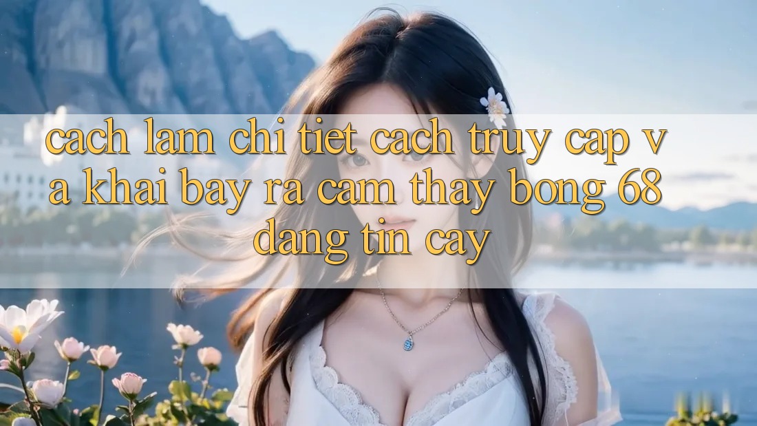 Cách làm Chi Tiết Cách Truy Cập Và Khai bày ra Cảm thấy bong 68 Đáng tin cậy