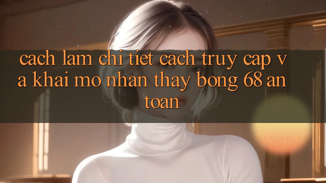 Cách làm Chi Tiết Cách Truy Cập Và Khai mở Nhận thấy bong 68 An Toàn