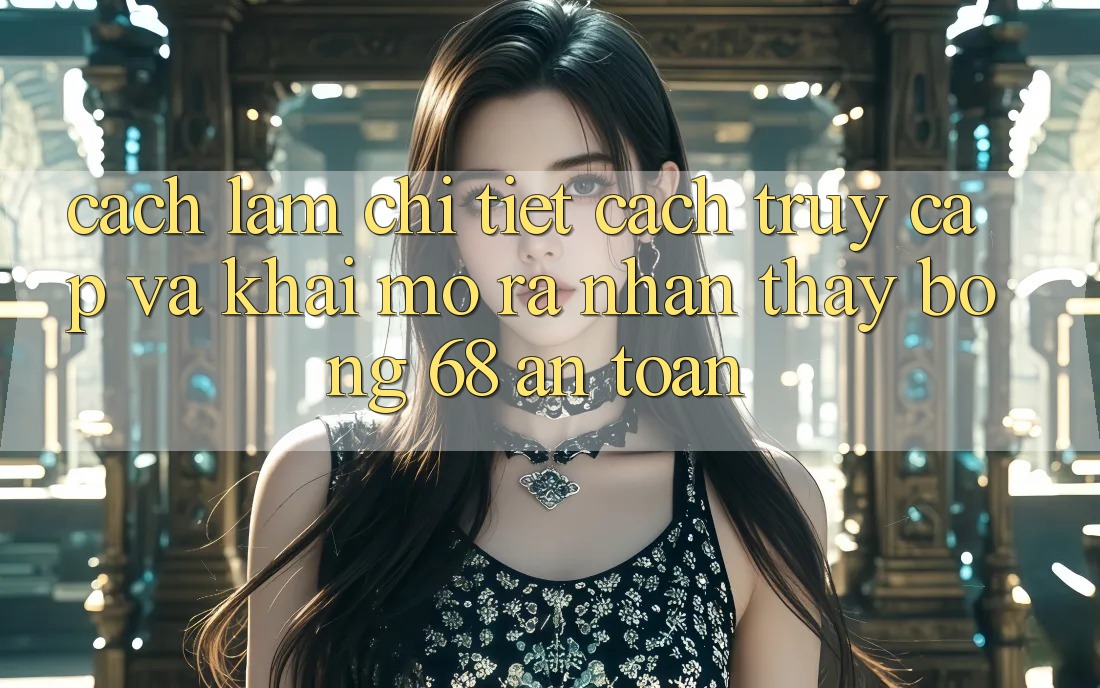 Cách làm Chi Tiết Cách Truy Cập Và Khai mở ra Nhận thấy bong 68 An Toàn