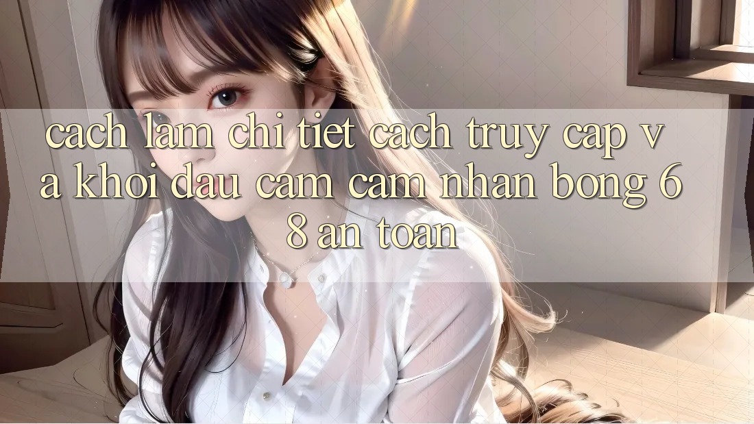 Cách làm Chi Tiết Cách Truy Cập Và Khởi đầu Cảm cảm nhận bong 68 An Toàn