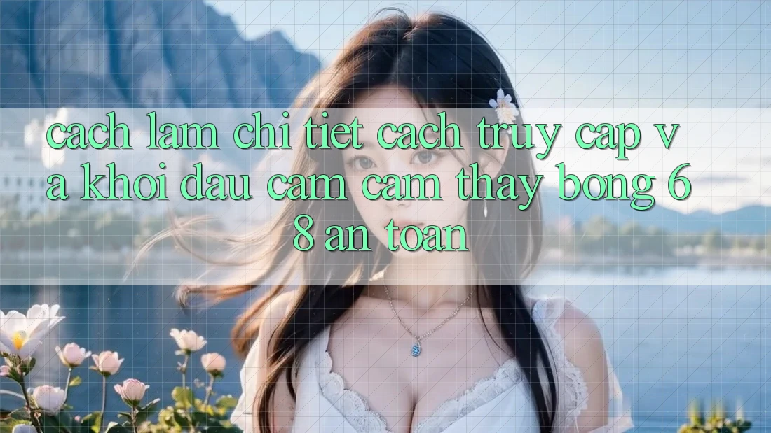 Cách làm Chi Tiết Cách Truy Cập Và Khởi đầu Cảm cảm thấy bong 68 An Toàn