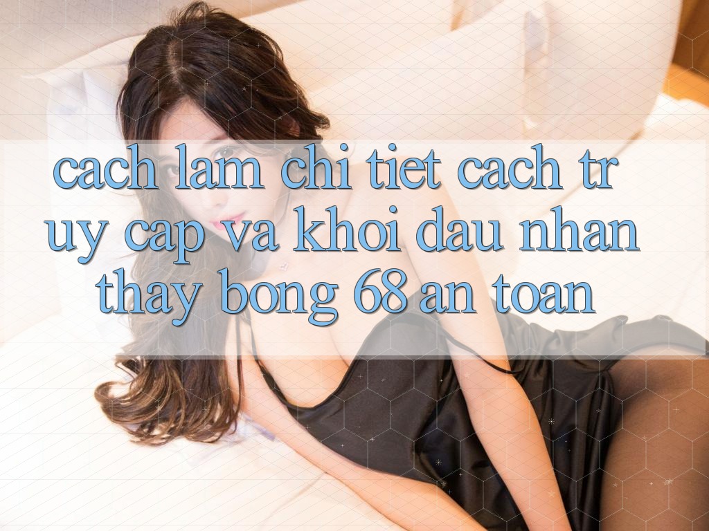 Cách làm Chi Tiết Cách Truy Cập Và Khởi đầu Nhận thấy bong 68 An Toàn