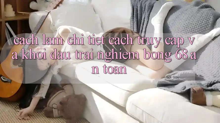 Cách làm Chi Tiết Cách Truy Cập Và Khởi đầu Trải Nghiệm bong 68 An Toàn