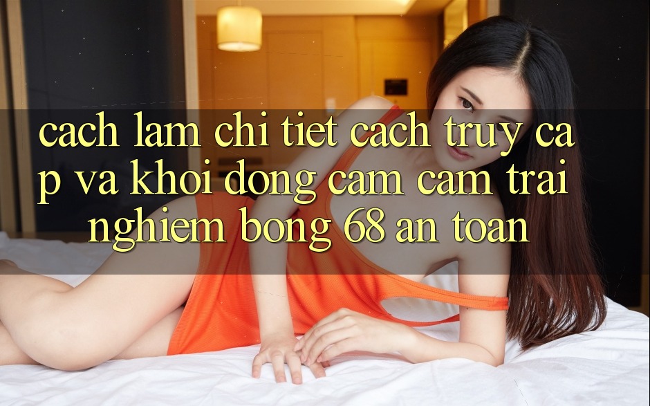 Cách làm Chi Tiết Cách Truy Cập Và Khởi động Cảm cảm trải nghiệm bong 68 An Toàn