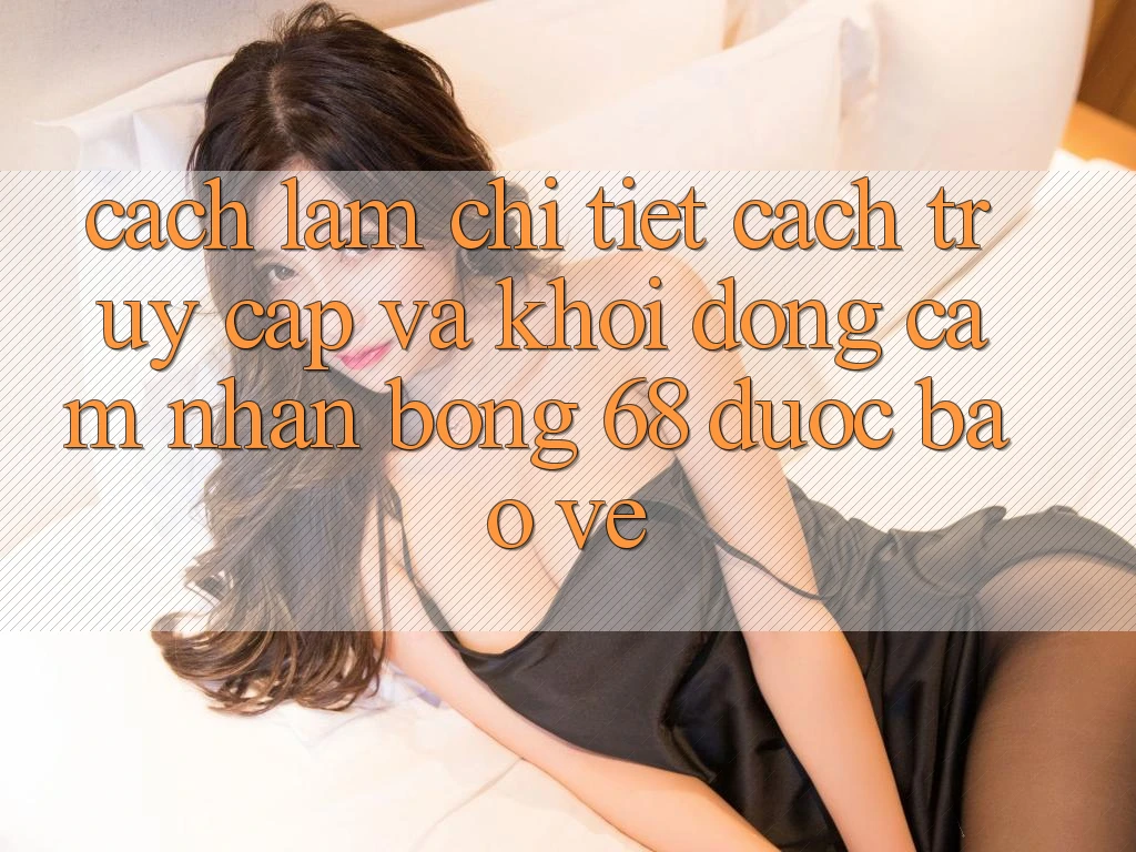 Cách làm Chi Tiết Cách Truy Cập Và Khởi động Cảm nhận bong 68 Được bảo vệ