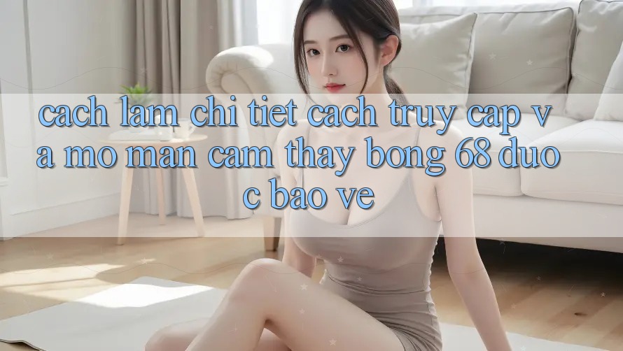 Cách làm Chi Tiết Cách Truy Cập Và Mở màn Cảm thấy bong 68 Được bảo vệ