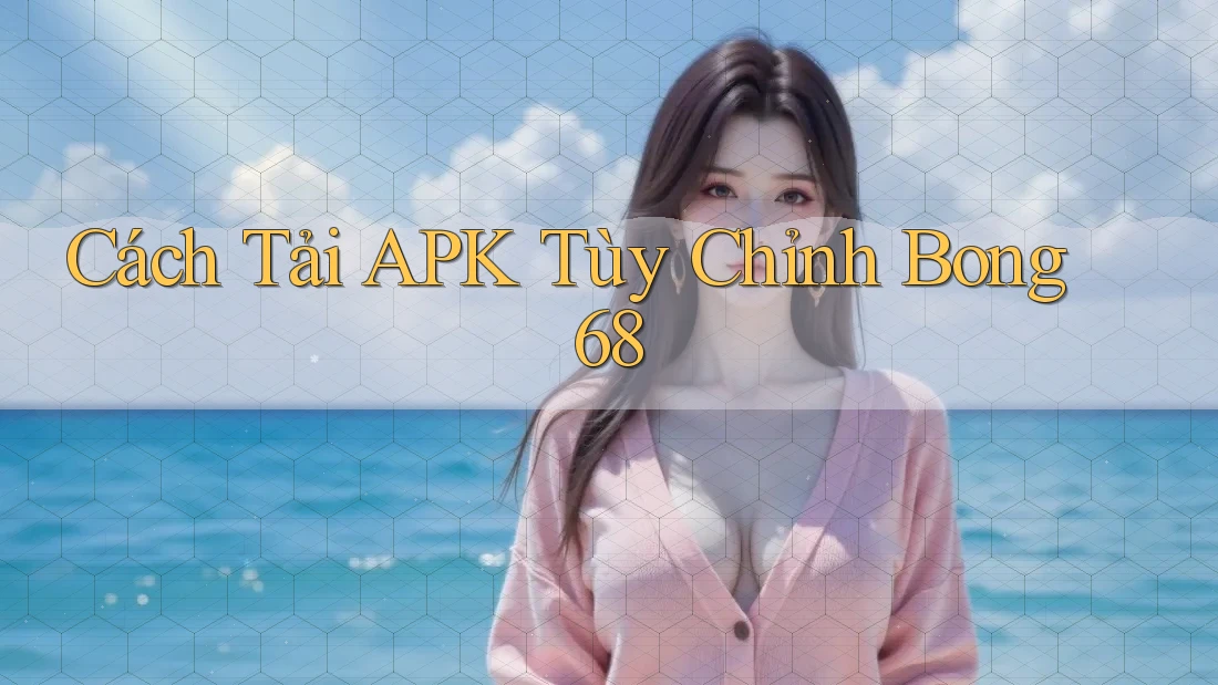Cách Tải APK Tùy Chỉnh Bong 68