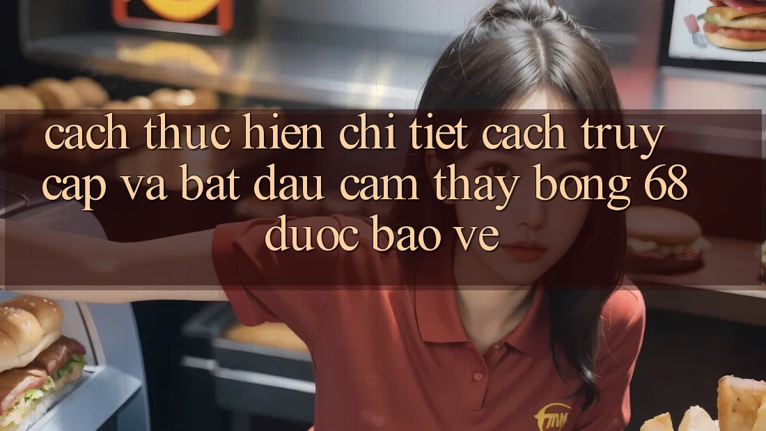 Cách thực hiện Chi Tiết Cách Truy Cập Và Bắt Đầu Cảm thấy bong 68 Được bảo vệ
