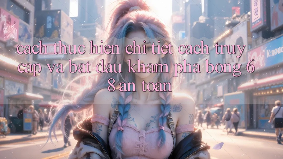 Cách thực hiện Chi Tiết Cách Truy Cập Và Bắt Đầu Khám phá bong 68 An Toàn