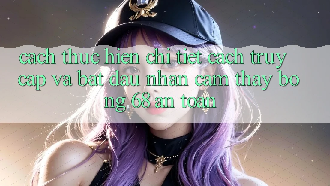 Cách thực hiện Chi Tiết Cách Truy Cập Và Bắt Đầu Nhận cảm thấy bong 68 An Toàn