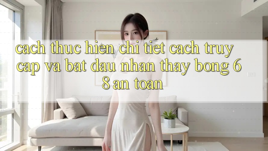 Cách thực hiện Chi Tiết Cách Truy Cập Và Bắt Đầu Nhận thấy bong 68 An Toàn
