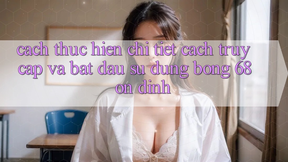 Cách thực hiện Chi Tiết Cách Truy Cập Và Bắt Đầu Sử dụng bong 68 Ổn định