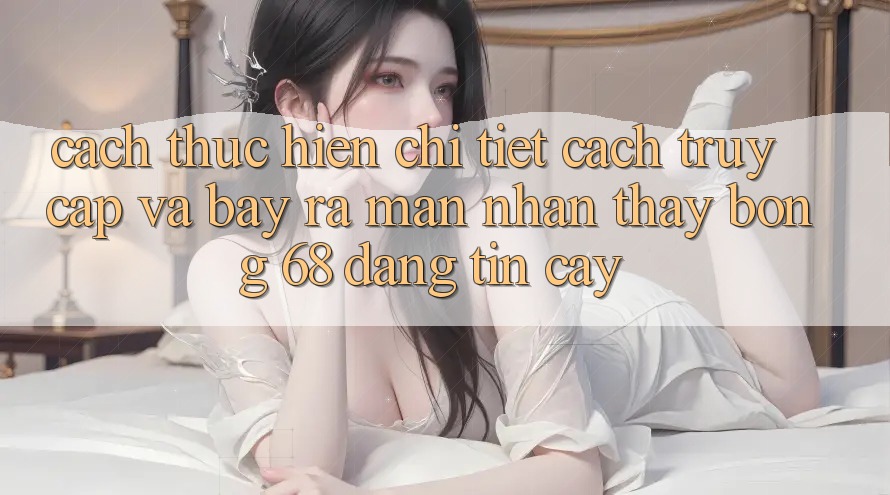Cách thực hiện Chi Tiết Cách Truy Cập Và Bày ra màn Nhận thấy bong 68 Đáng tin cậy