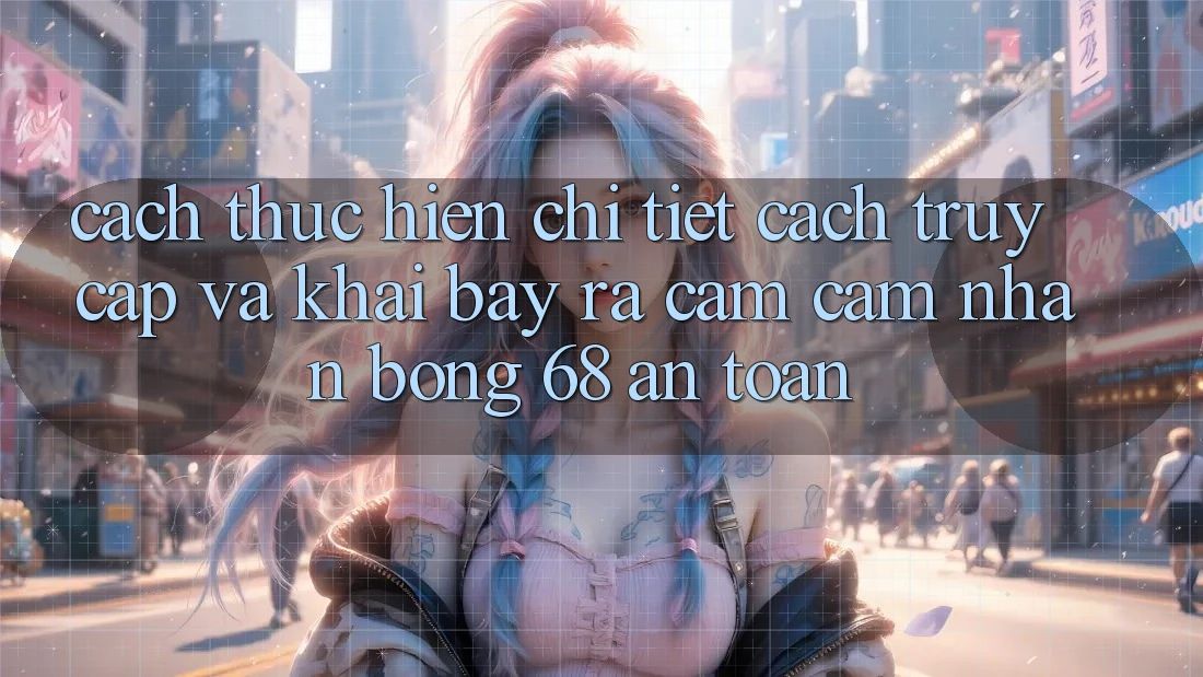 Cách thực hiện Chi Tiết Cách Truy Cập Và Khai bày ra Cảm cảm nhận bong 68 An Toàn