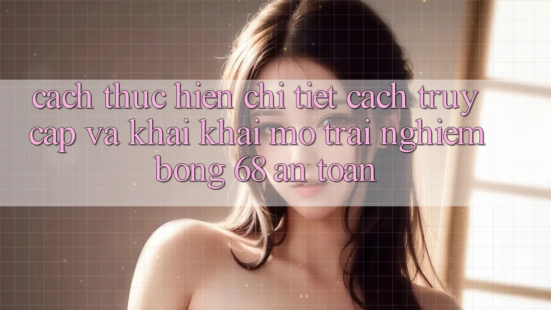 Cách thực hiện Chi Tiết Cách Truy Cập Và Khai khai mở Trải Nghiệm bong 68 An Toàn