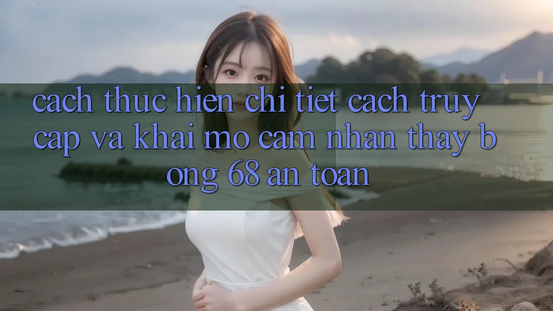 Cách thực hiện Chi Tiết Cách Truy Cập Và Khai mở Cảm nhận thấy bong 68 An Toàn