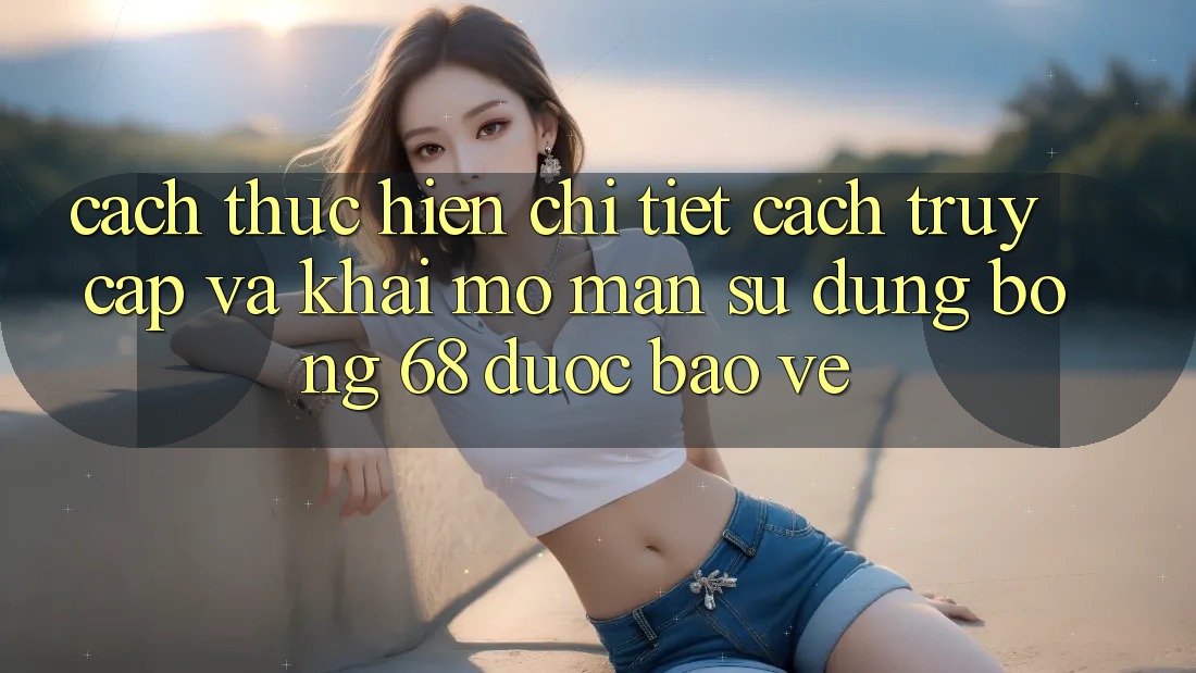 Cách thực hiện Chi Tiết Cách Truy Cập Và Khai mở màn Sử dụng bong 68 Được bảo vệ