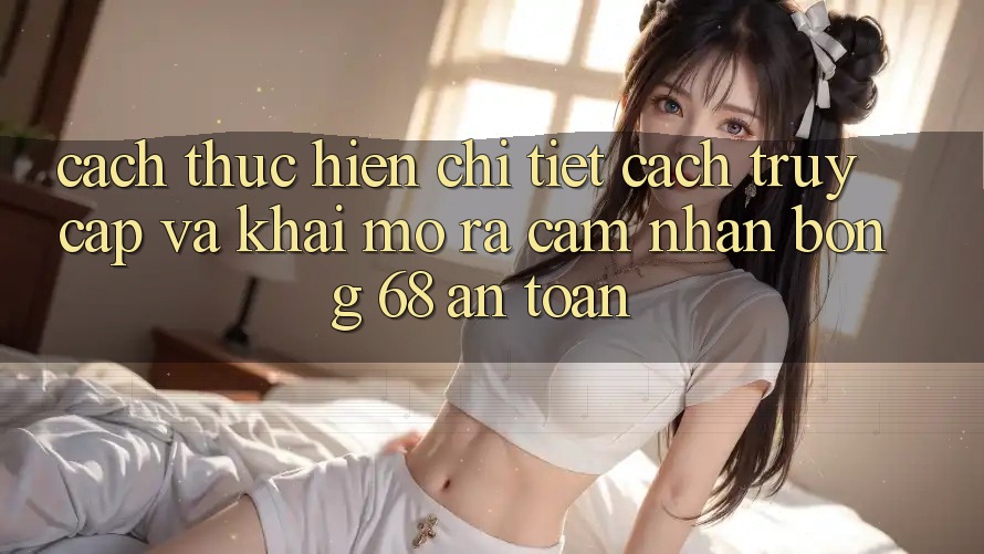 Cách thực hiện Chi Tiết Cách Truy Cập Và Khai mở ra Cảm nhận bong 68 An Toàn