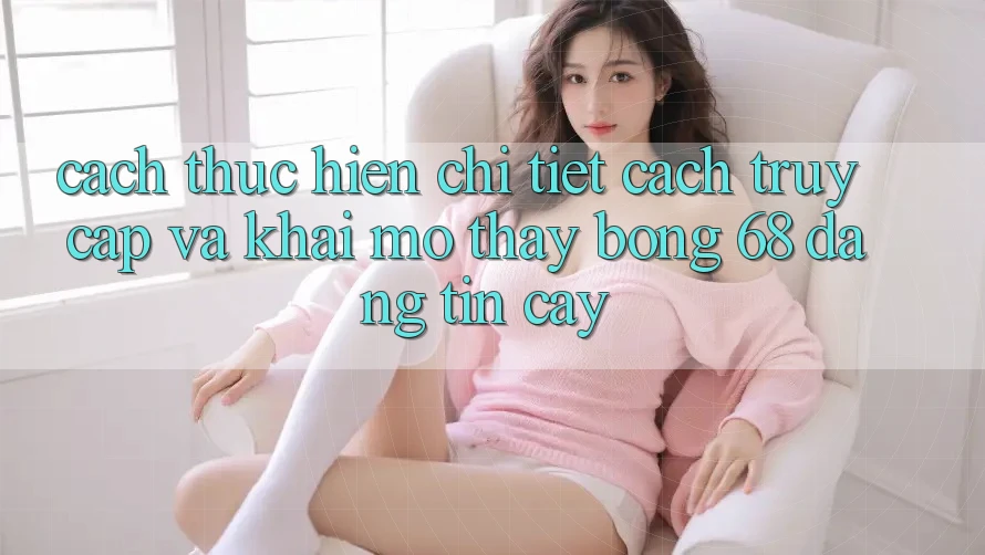 Cách thực hiện Chi Tiết Cách Truy Cập Và Khai mở Thấy bong 68 Đáng tin cậy
