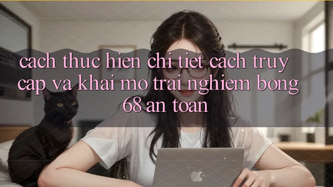 Cách thực hiện Chi Tiết Cách Truy Cập Và Khai mở Trải Nghiệm bong 68 An Toàn