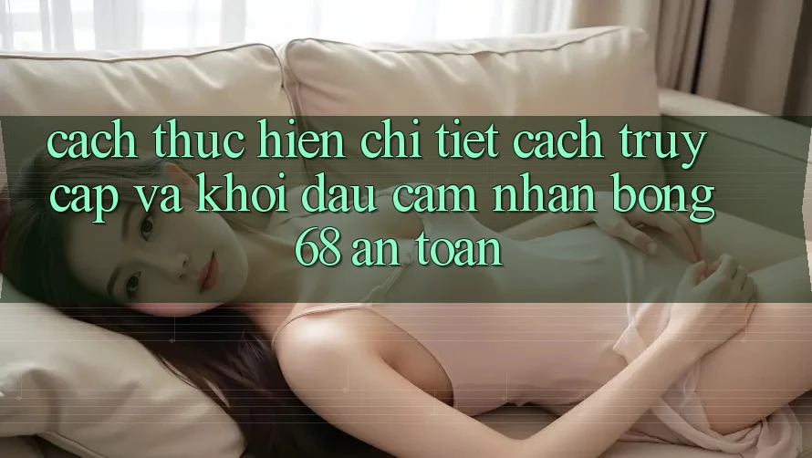 Cách thực hiện Chi Tiết Cách Truy Cập Và Khởi đầu Cảm nhận bong 68 An Toàn