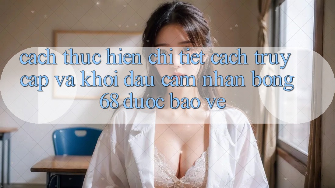 Cách thực hiện Chi Tiết Cách Truy Cập Và Khởi đầu Cảm nhận bong 68 Được bảo vệ