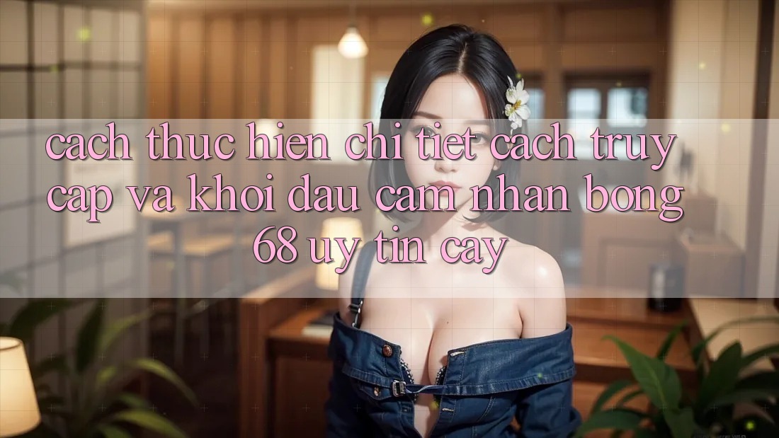 Cách thực hiện Chi Tiết Cách Truy Cập Và Khởi đầu Cảm nhận bong 68 Uy tín cậy