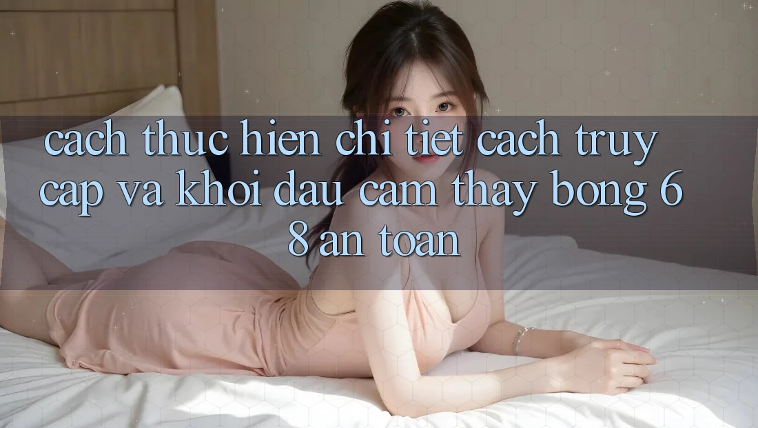 Cách thực hiện Chi Tiết Cách Truy Cập Và Khởi đầu Cảm thấy bong 68 An Toàn