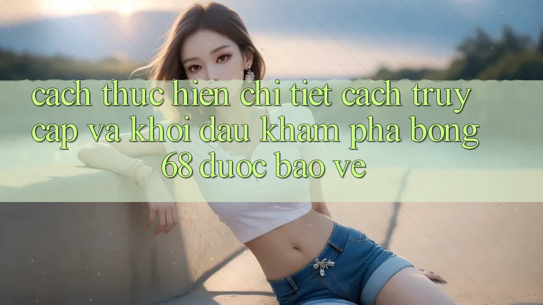 Cách thực hiện Chi Tiết Cách Truy Cập Và Khởi đầu Khám phá bong 68 Được bảo vệ