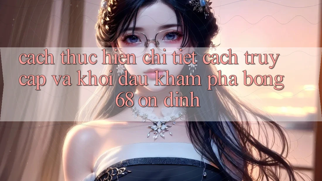 Cách thực hiện Chi Tiết Cách Truy Cập Và Khởi đầu Khám phá bong 68 Ổn định