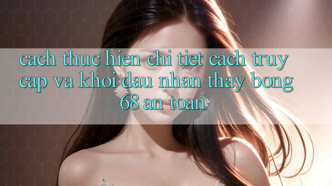 Cách thực hiện Chi Tiết Cách Truy Cập Và Khởi đầu Nhận thấy bong 68 An Toàn