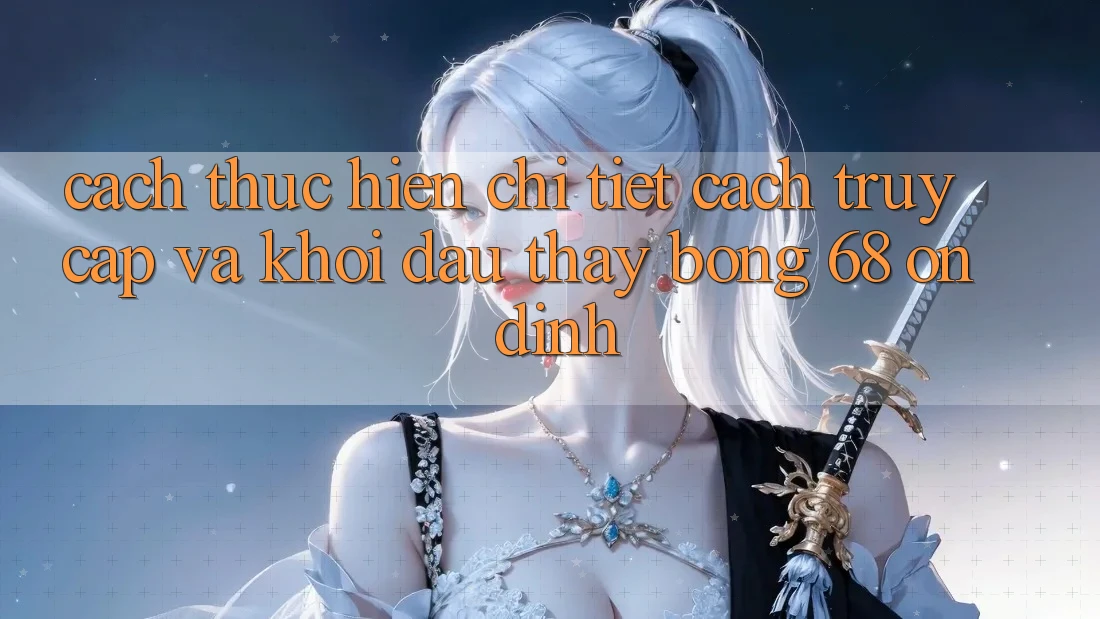 Cách thực hiện Chi Tiết Cách Truy Cập Và Khởi đầu Thấy bong 68 Ổn định