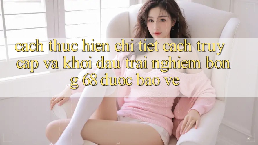 Cách thực hiện Chi Tiết Cách Truy Cập Và Khởi đầu Trải Nghiệm bong 68 Được bảo vệ