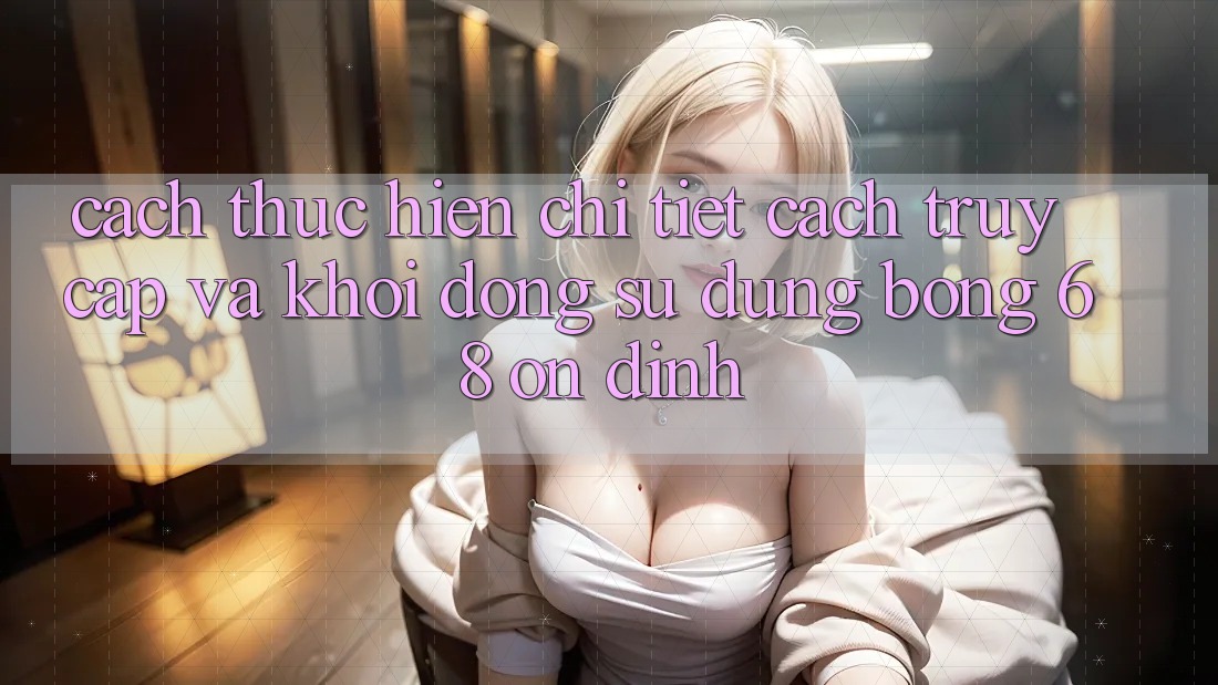 Cách thực hiện Chi Tiết Cách Truy Cập Và Khởi động Sử dụng bong 68 Ổn định